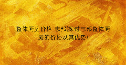 整体厨房价格 志邦(探讨志邦整体厨房的价格及其优势)